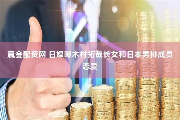 赢金配资网 日媒曝木村拓哉长女和日本男排成员恋爱