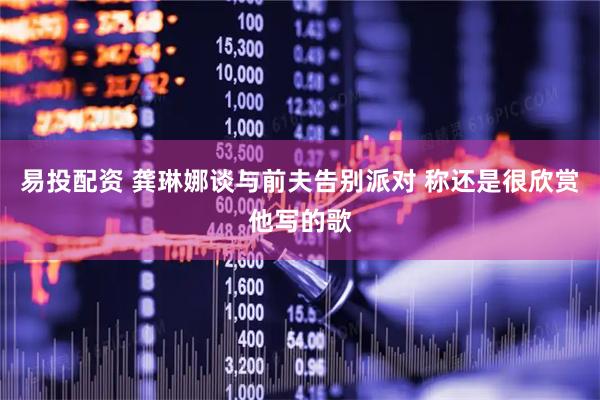 易投配资 龚琳娜谈与前夫告别派对 称还是很欣赏他写的歌