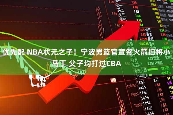 优先配 NBA状元之子！宁波男篮官宣签火箭旧将小马丁 父子均打过CBA