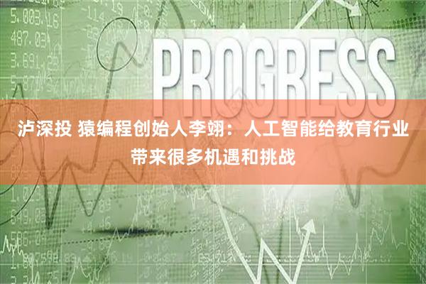 泸深投 猿编程创始人李翊：人工智能给教育行业带来很多机遇和挑战