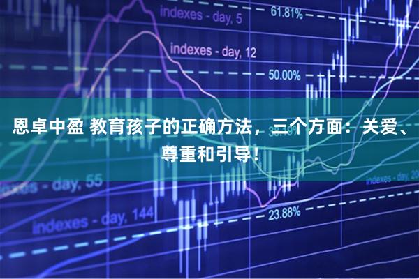 恩卓中盈 教育孩子的正确方法，三个方面：关爱、尊重和引导！