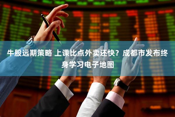牛股远期策略 上课比点外卖还快？成都市发布终身学习电子地图