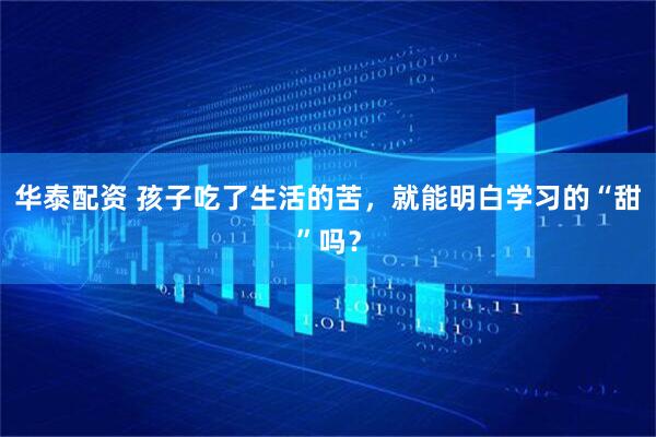华泰配资 孩子吃了生活的苦，就能明白学习的“甜”吗？