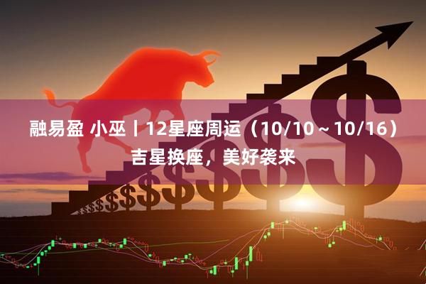 融易盈 小巫丨12星座周运（10/10～10/16）吉星换座，美好袭来