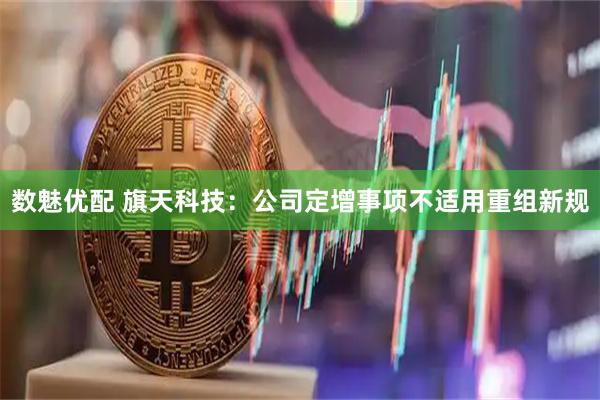 数魅优配 旗天科技：公司定增事项不适用重组新规