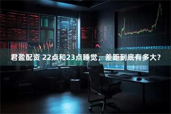 君盈配资 22点和23点睡觉，差距到底有多大？