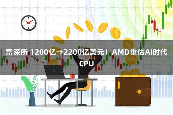 富深所 1200亿→2200亿美元！AMD重估AI时代CPU