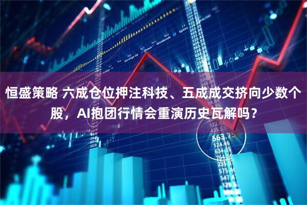 恒盛策略 六成仓位押注科技、五成成交挤向少数个股，AI抱团行情会重演历史瓦解吗？