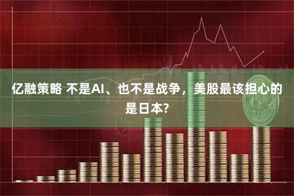 亿融策略 不是AI、也不是战争，美股最该担心的是日本?